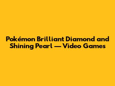Pokémon Brilliant Diamond and Shining Pearl — Video Games