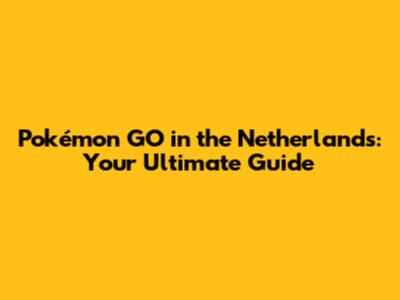Pokémon GO in the Netherlands: Your Ultimate Guide