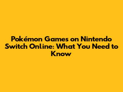 Pokémon Games on Nintendo Switch Online: What You Need to Know
