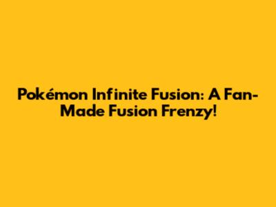 Pokémon Infinite Fusion: A Fan-Made Fusion Frenzy!