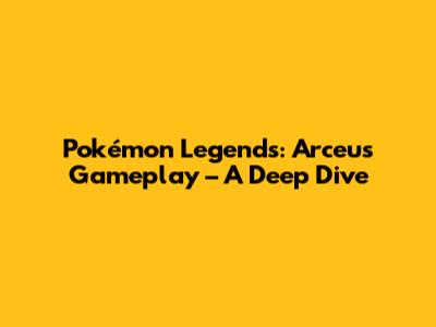 Pokémon Legends: Arceus Gameplay – A Deep Dive