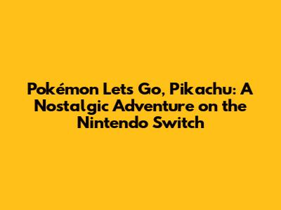 Pokémon Let's Go, Pikachu: A Nostalgic Adventure on the Nintendo Switch