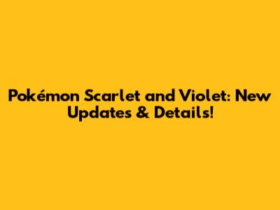 Pokémon Scarlet and Violet: New Updates & Details!