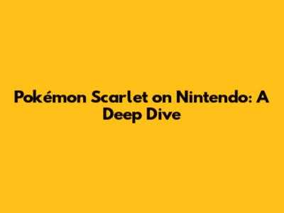 Pokémon Scarlet on Nintendo: A Deep Dive
