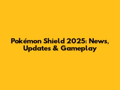 Pokémon Shield 2025: News, Updates & Gameplay