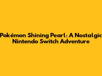 Pokémon Shining Pearl: A Nostalgic Nintendo Switch Adventure