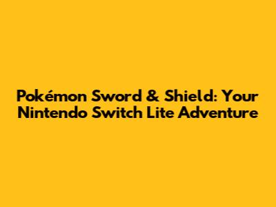 Pokémon Sword & Shield: Your Nintendo Switch Lite Adventure