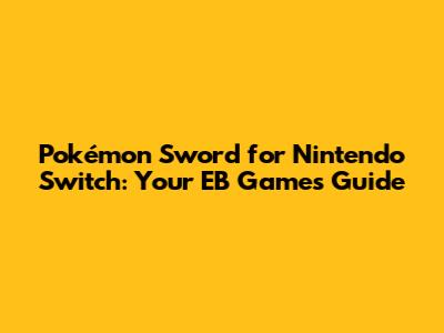 Pokémon Sword for Nintendo Switch: Your EB Games Guide