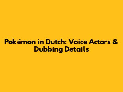Pokémon in Dutch: Voice Actors & Dubbing Details