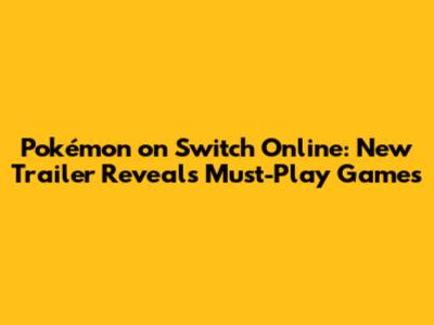 Pokémon on Switch Online: New Trailer Reveals Must-Play Games
