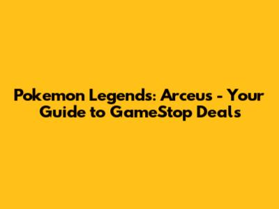 Pokemon Legends: Arceus - Your Guide to GameStop Deals
