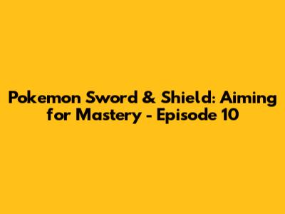 Pokemon Sword & Shield: Aiming for Mastery - Episode 10