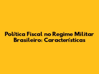 Política Fiscal no Regime Militar Brasileiro: Características