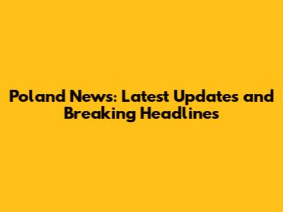 Poland News: Latest Updates and Breaking Headlines