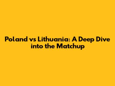 Poland vs Lithuania: A Deep Dive into the Matchup