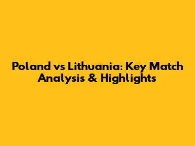 Poland vs Lithuania: Key Match Analysis & Highlights