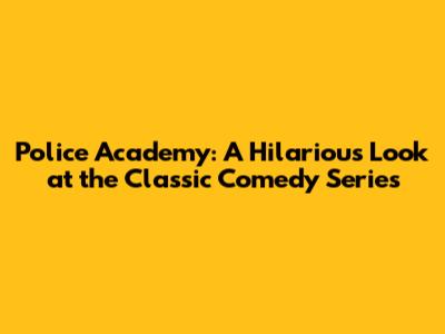 Police Academy: A Hilarious Look at the Classic Comedy Series
