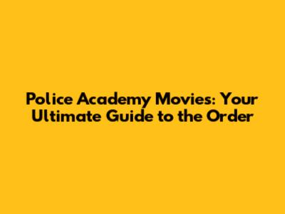 Police Academy Movies: Your Ultimate Guide to the Order
