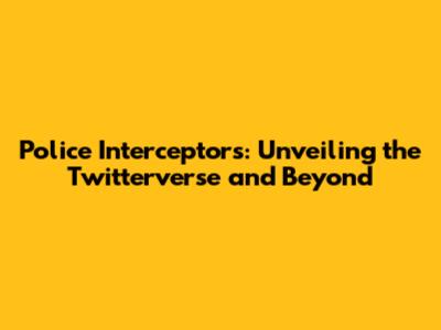 Police Interceptors: Unveiling the Twitterverse and Beyond