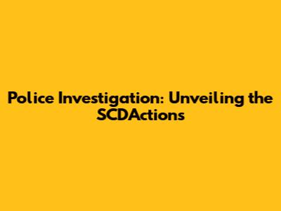 Police Investigation: Unveiling the SCD'Actions
