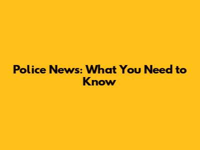 Police News: What You Need to Know