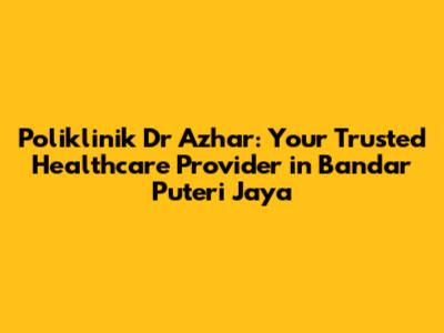 Poliklinik Dr Azhar: Your Trusted Healthcare Provider in Bandar Puteri Jaya