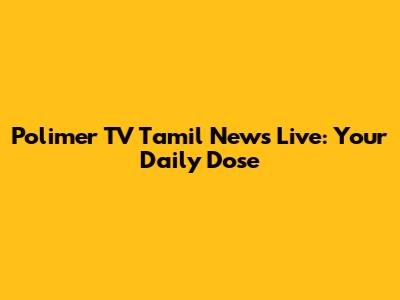 Polimer TV Tamil News Live: Your Daily Dose