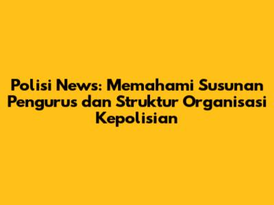 Polisi News: Memahami Susunan Pengurus dan Struktur Organisasi Kepolisian