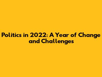 Politics in 2022: A Year of Change and Challenges