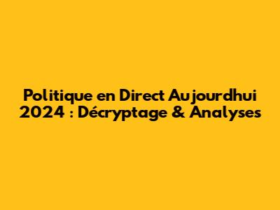 Politique en Direct Aujourd'hui 2024 : Décryptage & Analyses