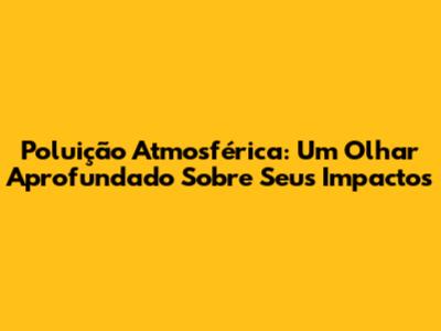 Poluição Atmosférica: Um Olhar Aprofundado Sobre Seus Impactos