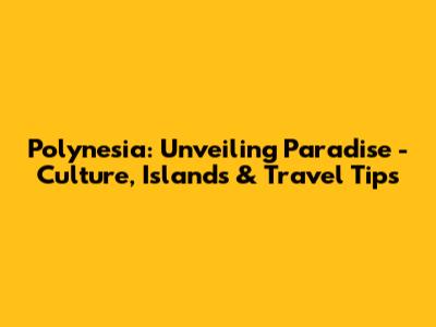 Polynesia: Unveiling Paradise - Culture, Islands & Travel Tips