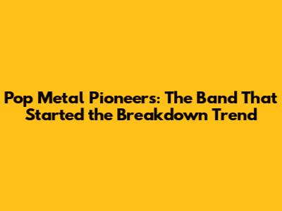 Pop Metal Pioneers: The Band That Started the Breakdown Trend