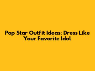 Pop Star Outfit Ideas: Dress Like Your Favorite Idol