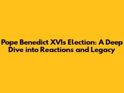 Pope Benedict XVI's Election: A Deep Dive into Reactions and Legacy