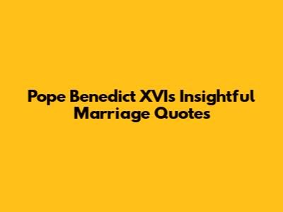 Pope Benedict XVI's Insightful Marriage Quotes