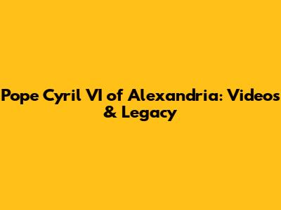 Pope Cyril VI of Alexandria: Videos & Legacy