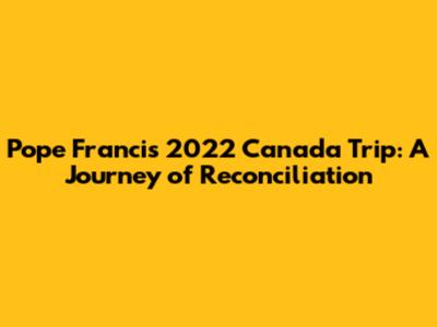 Pope Francis' 2022 Canada Trip: A Journey of Reconciliation