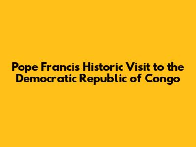 Pope Francis' Historic Visit to the Democratic Republic of Congo