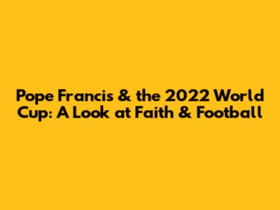 Pope Francis & the 2022 World Cup: A Look at Faith & Football