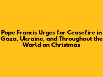 Pope Francis Urges for Ceasefire in Gaza, Ukraine, and Throughout the World on Christmas
