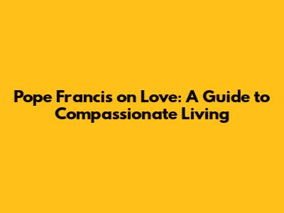 Pope Francis on Love: A Guide to Compassionate Living