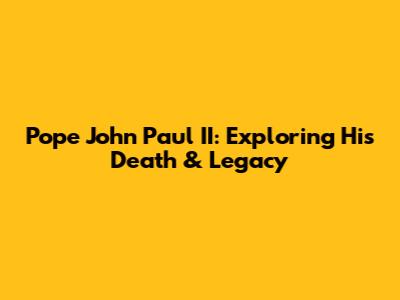 Pope John Paul II: Exploring His Death & Legacy