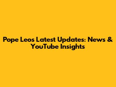 Pope Leo's Latest Updates: News & YouTube Insights