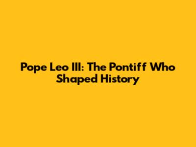 Pope Leo III: The Pontiff Who Shaped History