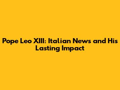 Pope Leo XIII: Italian News and His Lasting Impact