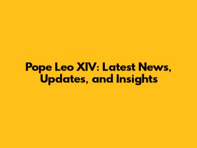 Pope Leo XIV: Latest News, Updates, and Insights