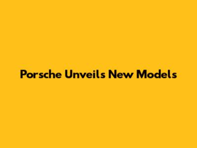 Porsche Unveils New Models