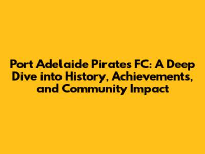 Port Adelaide Pirates FC: A Deep Dive into History, Achievements, and Community Impact