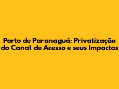 Porto de Paranaguá: Privatização do Canal de Acesso e seus Impactos